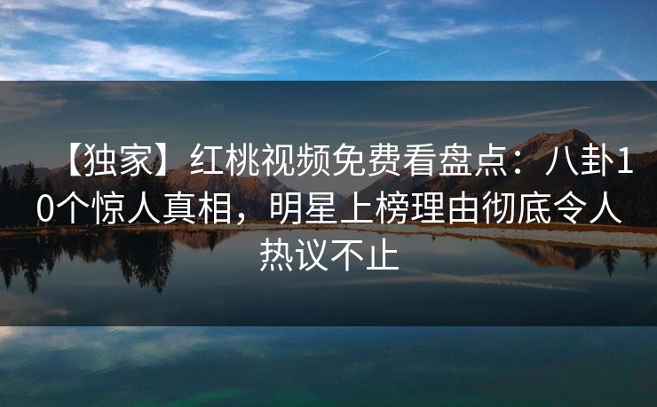 【独家】红桃视频免费看盘点：八卦10个惊人真相，明星上榜理由彻底令人热议不止