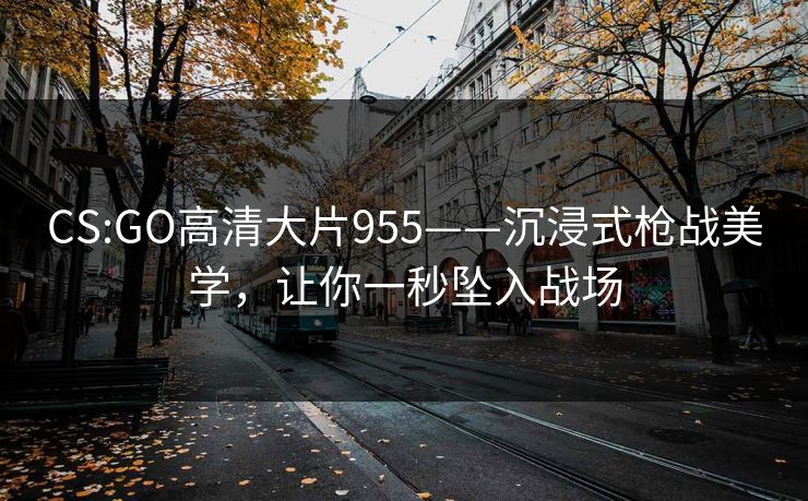CS:GO高清大片955——沉浸式枪战美学,让你一秒坠入战场
