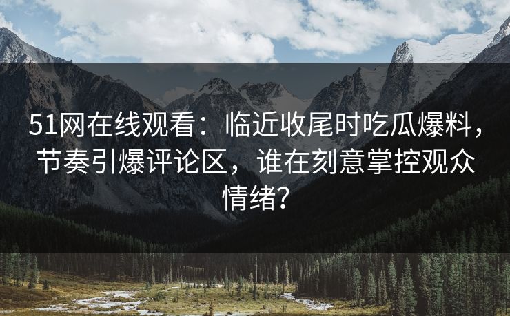 51网在线观看：临近收尾时吃瓜爆料，节奏引爆评论区，谁在刻意掌控观众情绪？