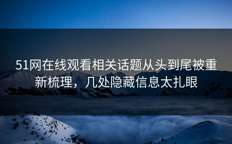 51网在线观看相关话题从头到尾被重新梳理，几处隐藏信息太扎眼