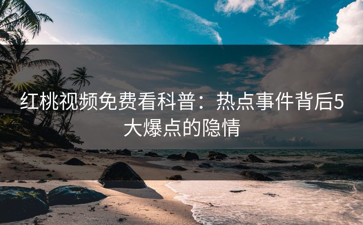 红桃视频免费看科普：热点事件背后5大爆点的隐情
