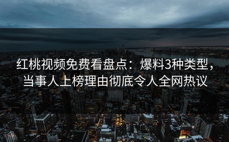 红桃视频免费看盘点：爆料3种类型，当事人上榜理由彻底令人全网热议