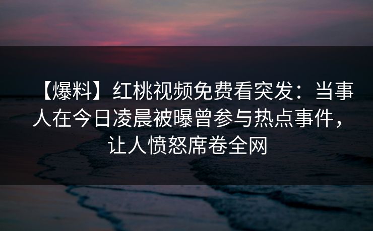 【爆料】红桃视频免费看突发:当事人在今日凌晨被曝曾参与热点事件,让人愤怒席卷全网