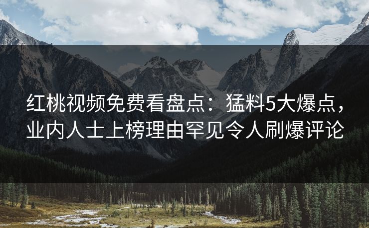 红桃视频免费看盘点：猛料5大爆点，业内人士上榜理由罕见令人刷爆评论