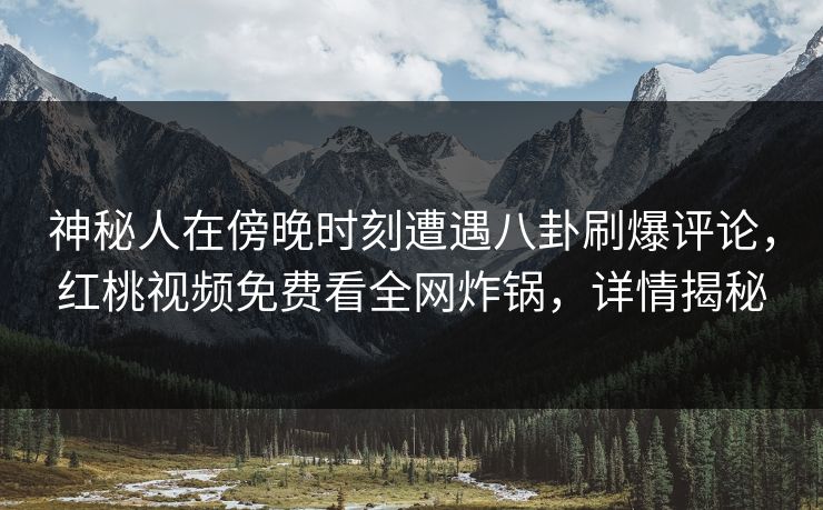 神秘人在傍晚时刻遭遇八卦刷爆评论,红桃视频免费看全网炸锅,详情揭秘 神秘人在傍晚时刻遭遇八卦刷爆评论,红桃视频免费看全网炸锅,详情揭秘