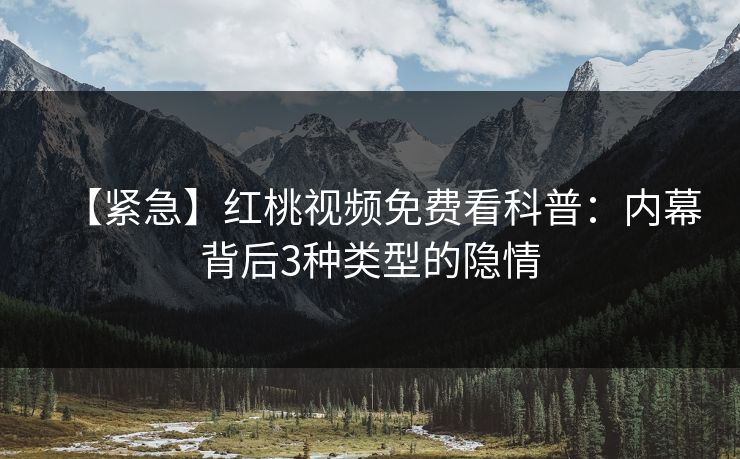【紧急】红桃视频免费看科普:内幕背后3种类型的隐情