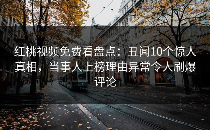 红桃视频免费看盘点:丑闻10个惊人真相,当事人上榜理由异常令人刷爆评论