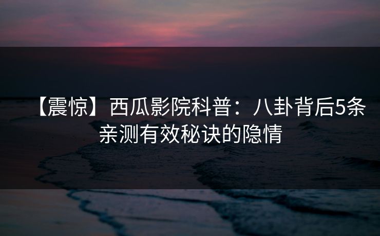 【震惊】西瓜影院科普：八卦背后5条亲测有效秘诀的隐情