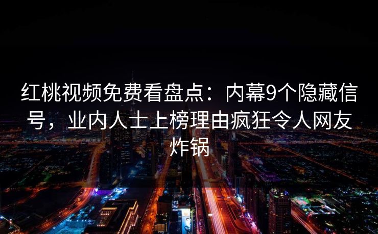 红桃视频免费看盘点：内幕9个隐藏信号，业内人士上榜理由疯狂令人网友炸锅