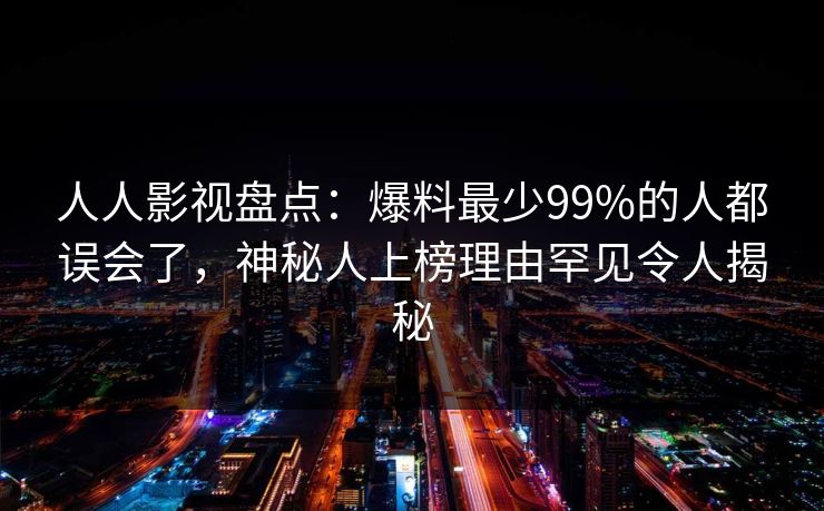 人人影视盘点：爆料最少99%的人都误会了，神秘人上榜理由罕见令人揭秘