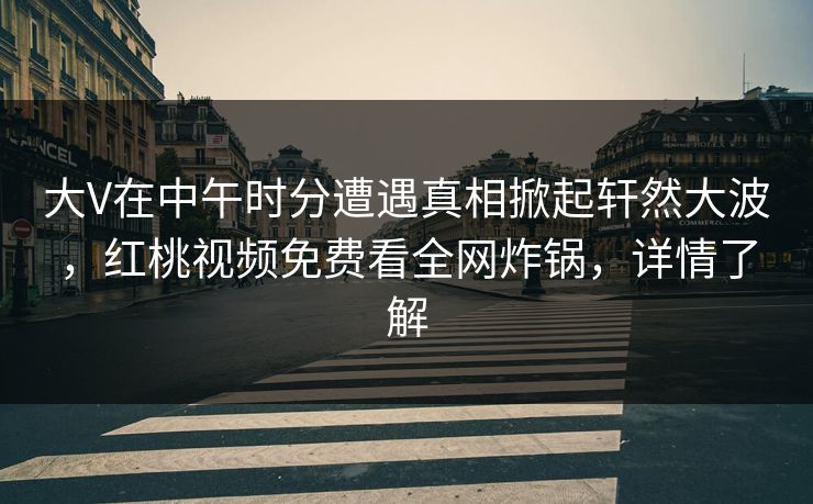 大V在中午时分遭遇真相掀起轩然大波，红桃视频免费看全网炸锅，详情了解