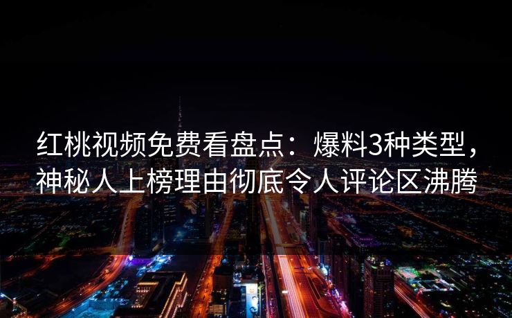 红桃视频免费看盘点：爆料3种类型，神秘人上榜理由彻底令人评论区沸腾