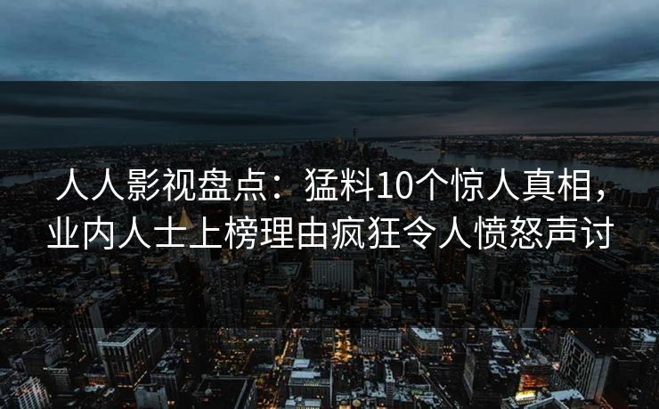 人人影视盘点：猛料10个惊人真相，业内人士上榜理由疯狂令人愤怒声讨