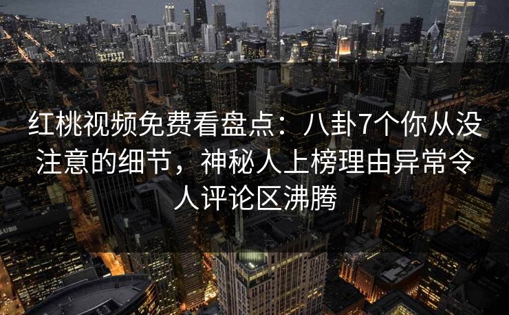 红桃视频免费看盘点：八卦7个你从没注意的细节，神秘人上榜理由异常令人评论区沸腾