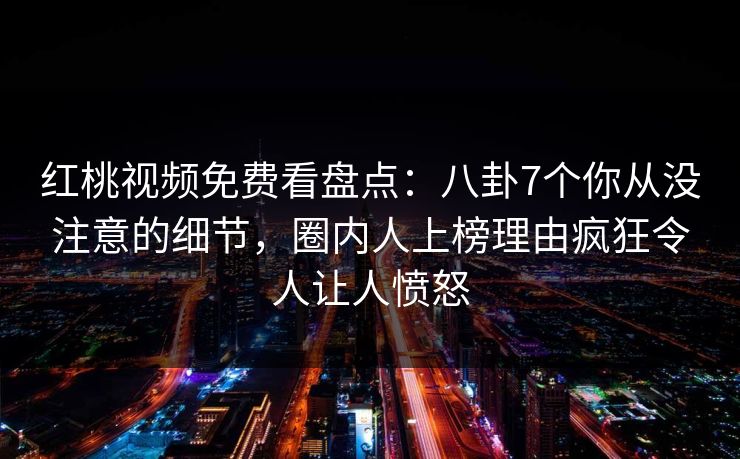 红桃视频免费看盘点：八卦7个你从没注意的细节，圈内人上榜理由疯狂令人让人愤怒