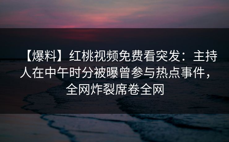 【爆料】红桃视频免费看突发：主持人在中午时分被曝曾参与热点事件，全网炸裂席卷全网