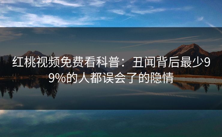 红桃视频免费看科普：丑闻背后最少99%的人都误会了的隐情