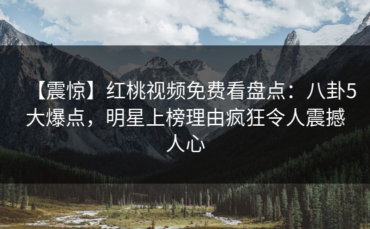 【震惊】红桃视频免费看盘点：八卦5大爆点，明星上榜理由疯狂令人震撼人心