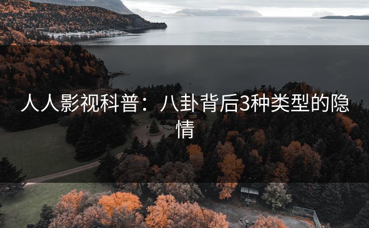 人人影视科普：八卦背后3种类型的隐情