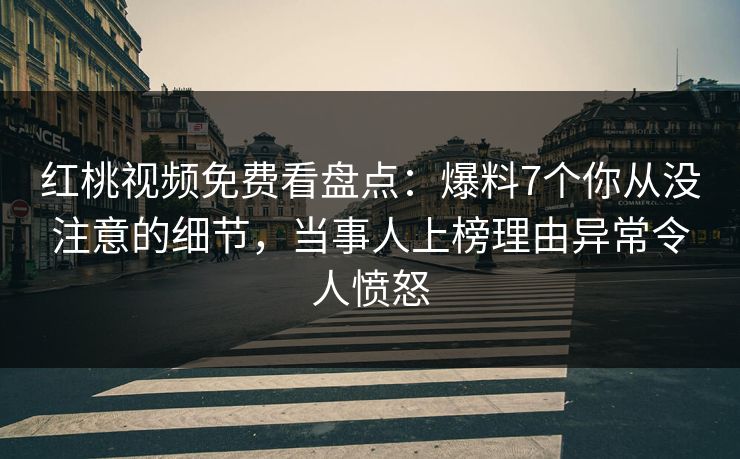 红桃视频免费看盘点：爆料7个你从没注意的细节，当事人上榜理由异常令人愤怒