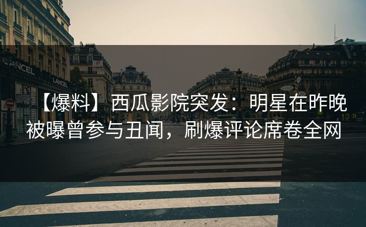 【爆料】西瓜影院突发：明星在昨晚被曝曾参与丑闻，刷爆评论席卷全网