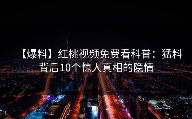 【爆料】红桃视频免费看科普：猛料背后10个惊人真相的隐情