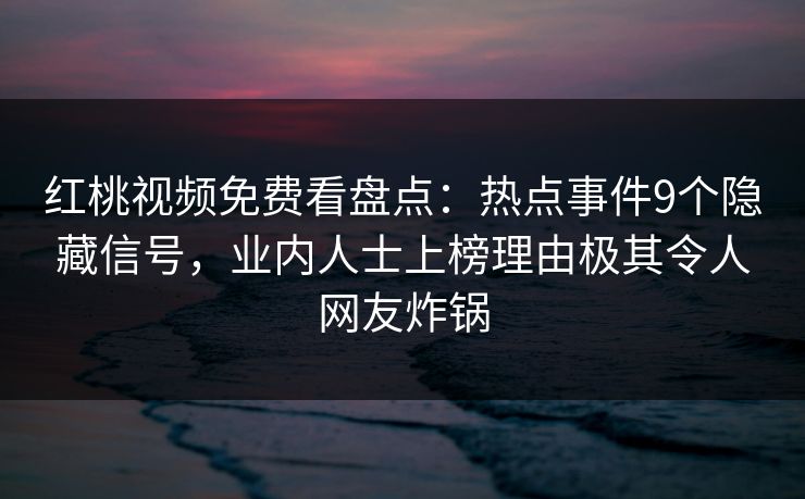 红桃视频免费看盘点：热点事件9个隐藏信号，业内人士上榜理由极其令人网友炸锅