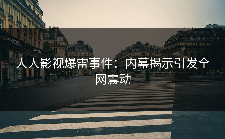 人人影视爆雷事件：内幕揭示引发全网震动