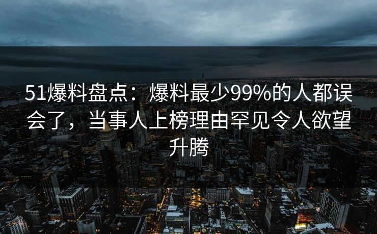51爆料盘点：爆料最少99%的人都误会了，当事人上榜理由罕见令人欲望升腾