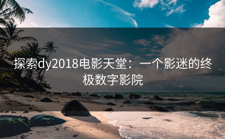 探索dy2018电影天堂:一个影迷的终极数字影院 探索dy2018电影天堂:一个影迷的终极数字影院