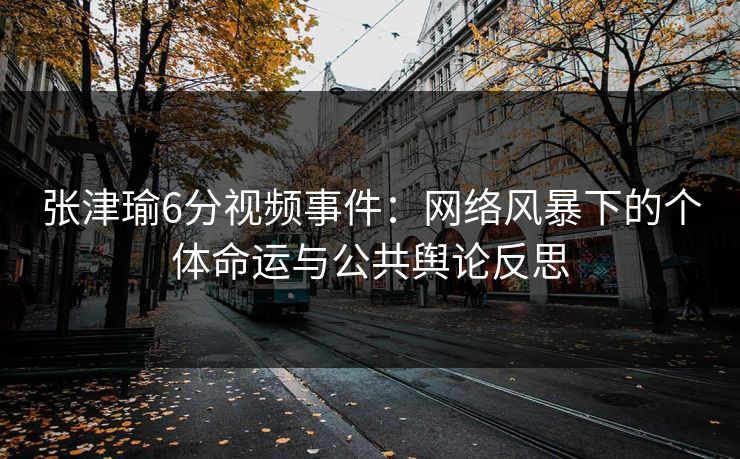 张津瑜6分视频事件:网络风暴下的个体命运与公共舆论反思 张津瑜6分视频事件:网络风暴下的个体命运与公共舆论反思