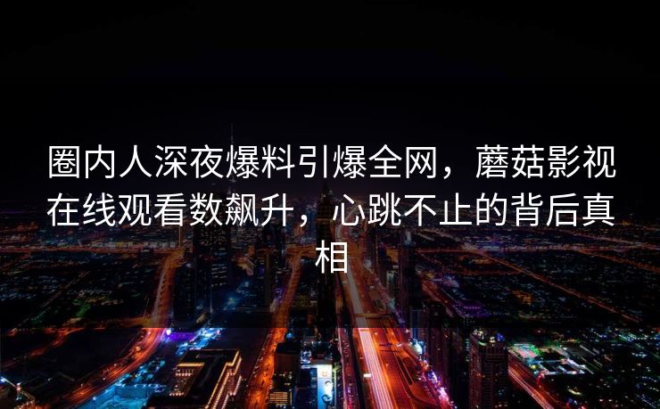 圈内人深夜爆料引爆全网，蘑菇影视在线观看数飙升，心跳不止的背后真相