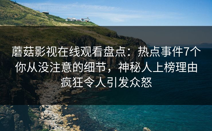 蘑菇影视在线观看盘点：热点事件7个你从没注意的细节，神秘人上榜理由疯狂令人引发众怒