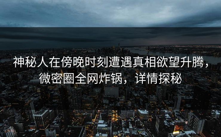 神秘人在傍晚时刻遭遇真相欲望升腾，微密圈全网炸锅，详情探秘