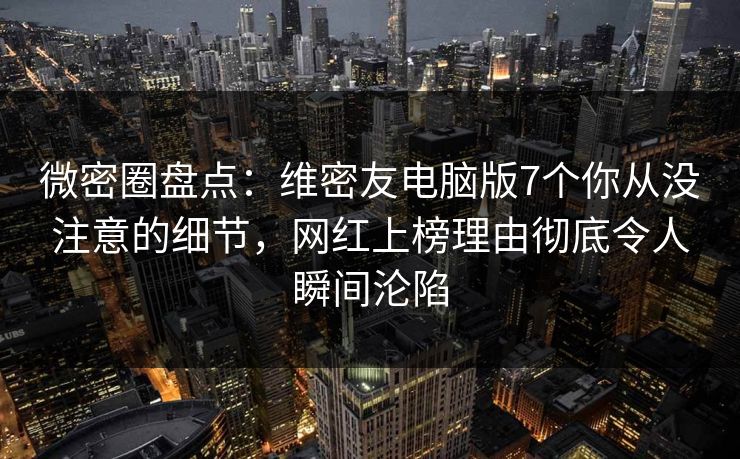 微密圈盘点：维密友电脑版7个你从没注意的细节，网红上榜理由彻底令人瞬间沦陷