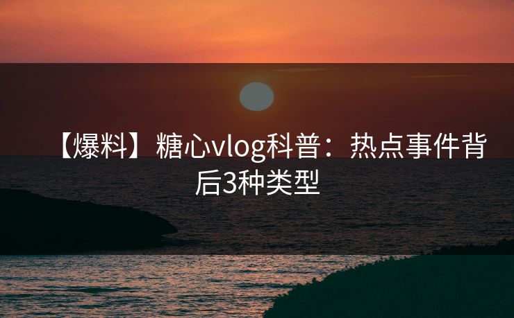 【爆料】糖心vlog科普：热点事件背后3种类型