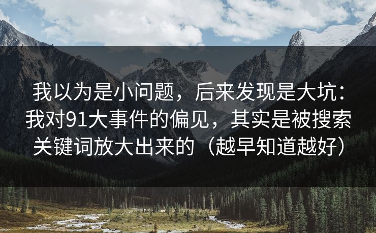 我以为是小问题，后来发现是大坑：我对91大事件的偏见，其实是被搜索关键词放大出来的（越早知道越好）