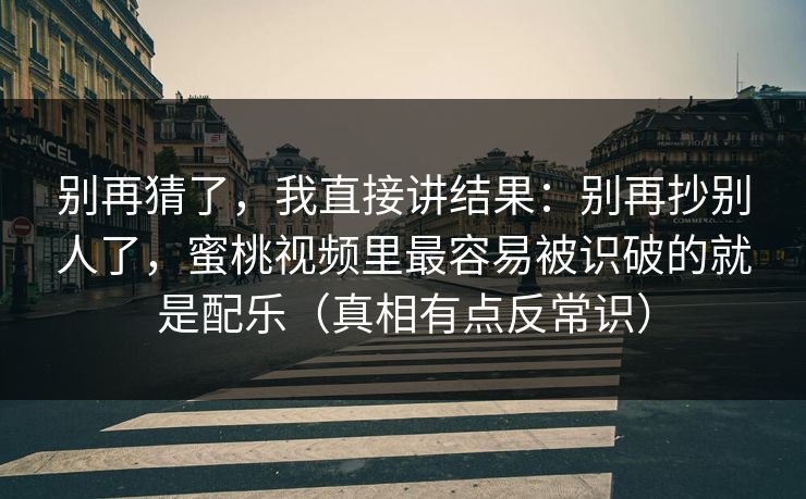 别再猜了,我直接讲结果:别再抄别人了,蜜桃视频里最容易被识破的就是配乐(真相有点反常识)