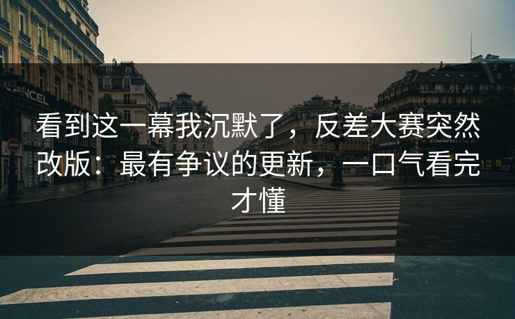 看到这一幕我沉默了,反差大赛突然改版:最有争议的更新,一口气看完才懂