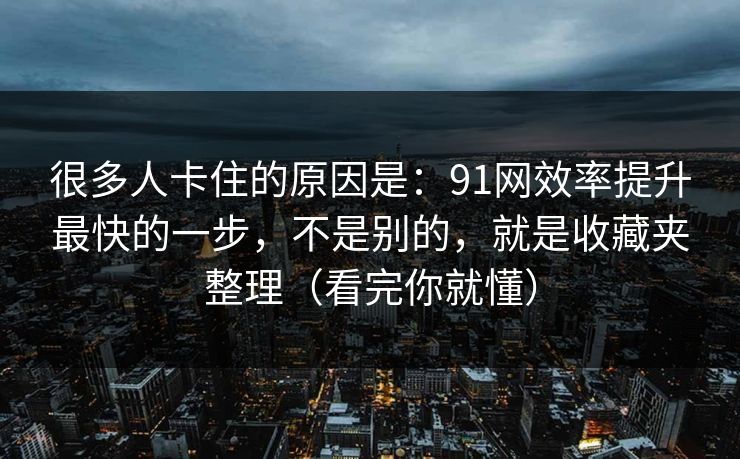 很多人卡住的原因是:91网效率提升最快的一步,不是别的,就是收藏夹整理(看完你就懂)