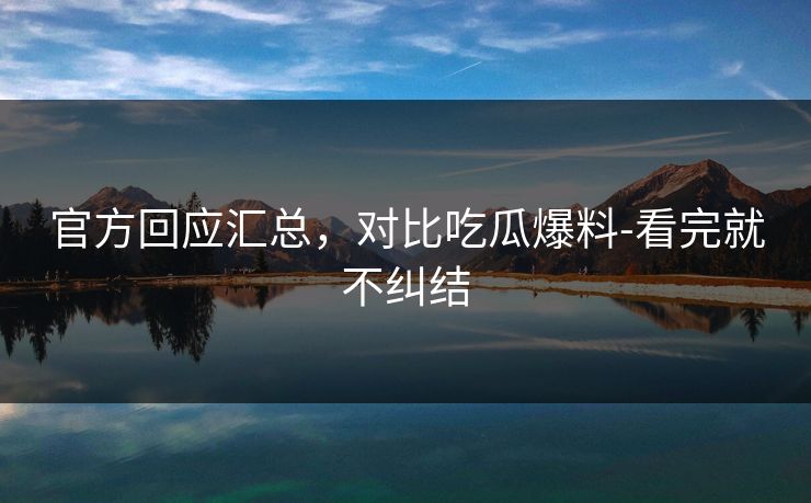官方回应汇总,对比吃瓜爆料-看完就不纠结