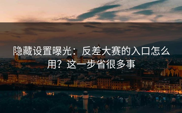 隐藏设置曝光：反差大赛的入口怎么用？这一步省很多事
