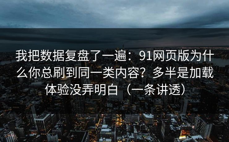 我把数据复盘了一遍：91网页版为什么你总刷到同一类内容？多半是加载体验没弄明白（一条讲透）