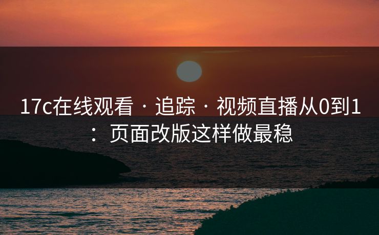 17c在线观看 · 追踪 · 视频直播从0到1：页面改版这样做最稳