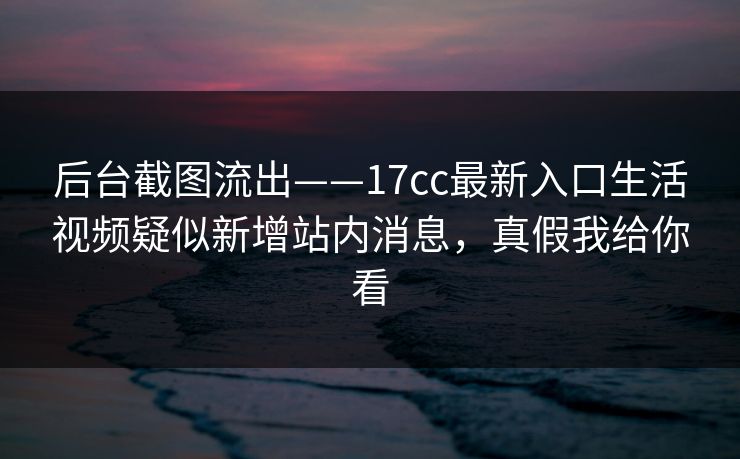 后台截图流出——17cc最新入口生活视频疑似新增站内消息,真假我给你看