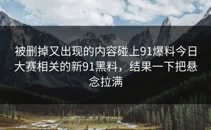 被删掉又出现的内容碰上91爆料今日大赛相关的新91黑料,结果一下把悬念拉满 被删掉又出现的内容碰上91爆料今日大赛相关的新91黑料,结果一下把悬念拉满